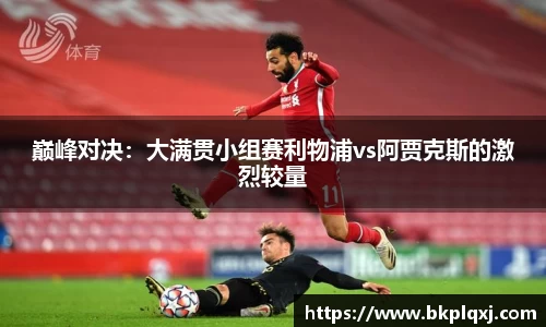 巅峰对决：大满贯小组赛利物浦vs阿贾克斯的激烈较量