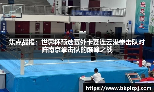 焦点战报：世界杯预选赛外卡赛连云港拳击队对阵南京拳击队的巅峰之战