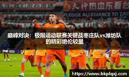 巅峰对决：极限运动联赛关键战枣庄队vs潍坊队的精彩绝伦较量