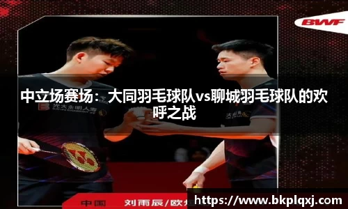 中立场赛场：大同羽毛球队vs聊城羽毛球队的欢呼之战