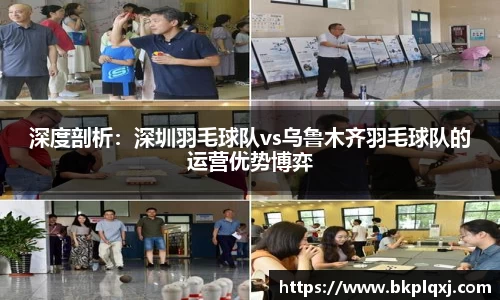 深度剖析：深圳羽毛球队vs乌鲁木齐羽毛球队的运营优势博弈