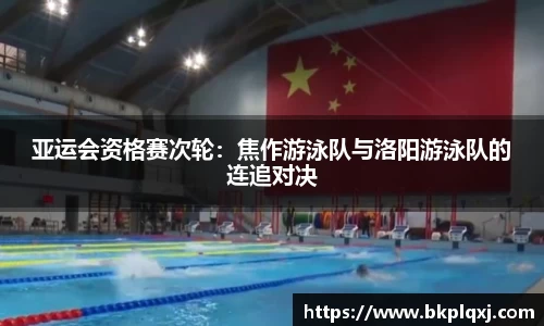 亚运会资格赛次轮：焦作游泳队与洛阳游泳队的连追对决